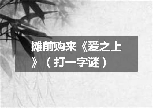 摊前购来《爱之上》（打一字谜）