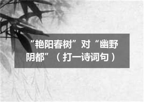 “艳阳春树”对“幽野阴都”（打一诗词句）