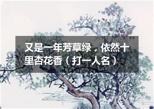 又是一年芳草绿，依然十里杏花香（打一人名）