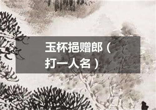 玉杯挹赠郎（打一人名）