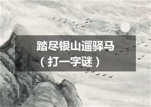 踏尽银山遛驿马（打一字谜）
