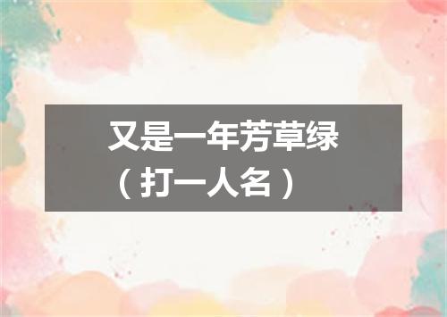 又是一年芳草绿（打一人名）