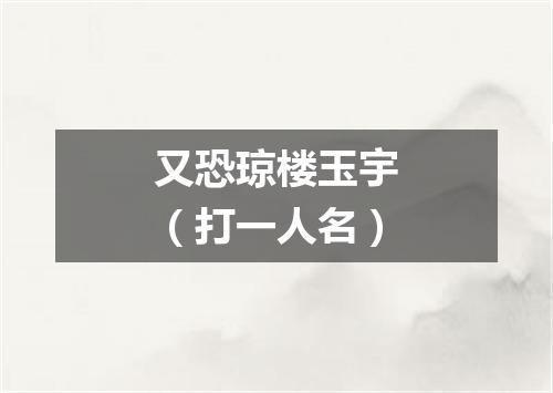 又恐琼楼玉宇（打一人名）