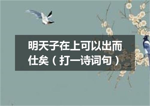 明天子在上可以出而仕矣（打一诗词句）