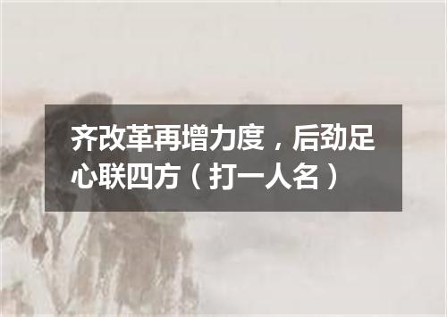 齐改革再增力度，后劲足心联四方（打一人名）