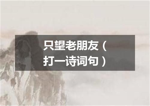 只望老朋友（打一诗词句）