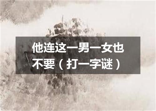 他连这一男一女也不要（打一字谜）