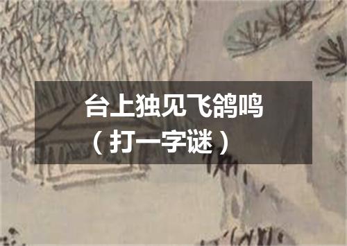 台上独见飞鸽鸣（打一字谜）