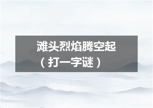 滩头烈焰腾空起（打一字谜）