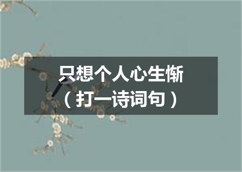 只想个人心生惭（打一诗词句）