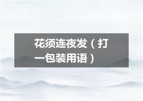 花须连夜发（打一包装用语）