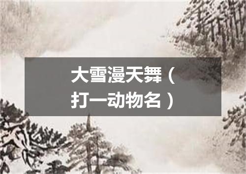 大雪漫天舞（打一动物名）