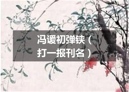 冯谖初弹铗（打一报刊名）