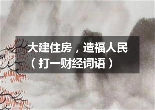 大建住房，造福人民（打一财经词语）