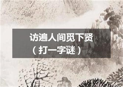 访遍人间觅下贤（打一字谜）