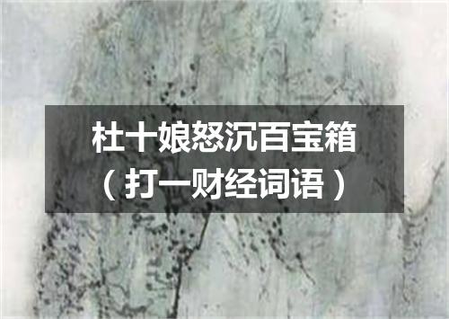 杜十娘怒沉百宝箱（打一财经词语）