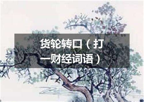 货轮转口（打一财经词语）