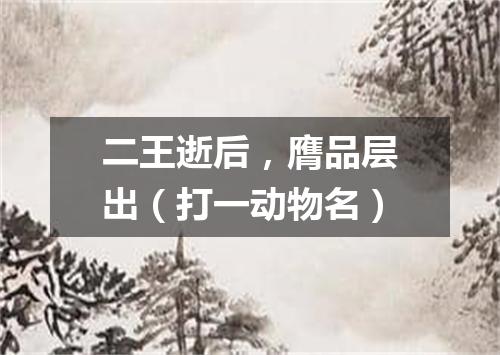 二王逝后，膺品层出（打一动物名）
