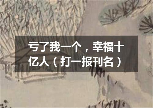 亏了我一个，幸福十亿人（打一报刊名）