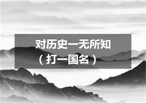 对历史一无所知（打一国名）