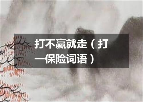 打不赢就走（打一保险词语）