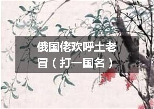 俄国佬欢呼土老冒（打一国名）