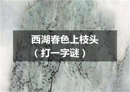 西湖春色上枝头（打一字谜）