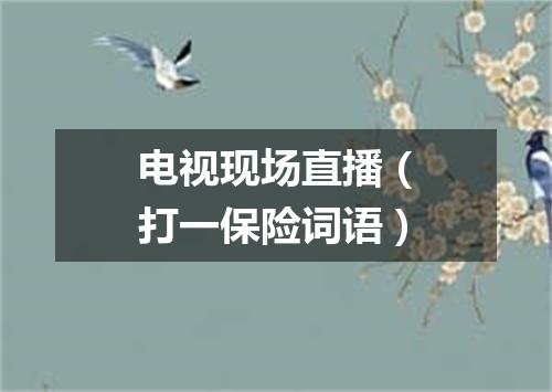 电视现场直播（打一保险词语）