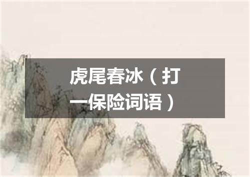 虎尾春冰（打一保险词语）