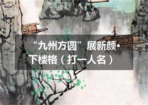 “九州方圆”展新颜·下楼格（打一人名）