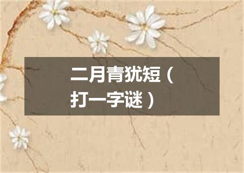 二月青犹短（打一字谜）