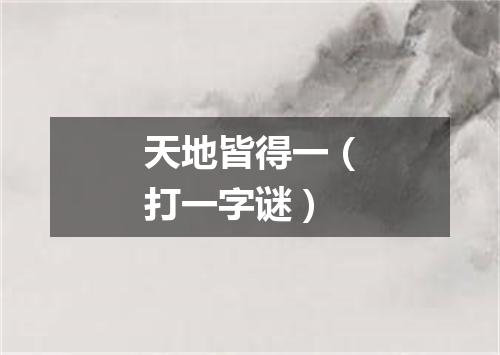 天地皆得一（打一字谜）