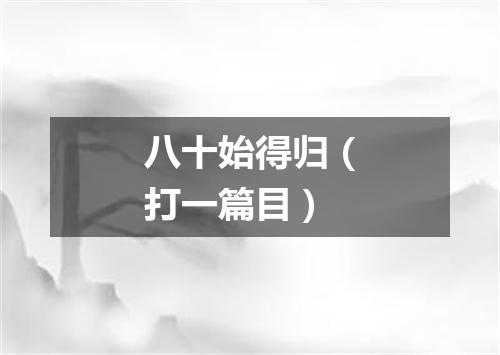 八十始得归（打一篇目）