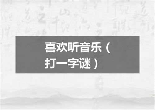 喜欢听音乐（打一字谜）
