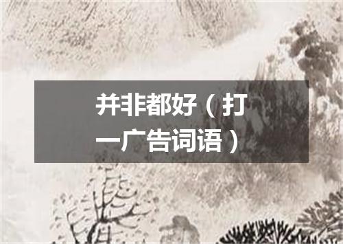 并非都好（打一广告词语）