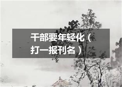干部要年轻化（打一报刊名）