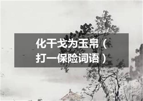 化干戈为玉帛（打一保险词语）