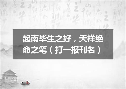 起南毕生之好，天祥绝命之笔（打一报刊名）