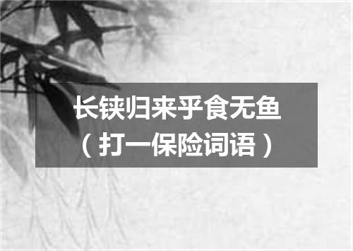 长铗归来乎食无鱼（打一保险词语）