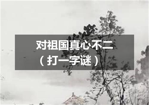 对祖国真心不二（打一字谜）