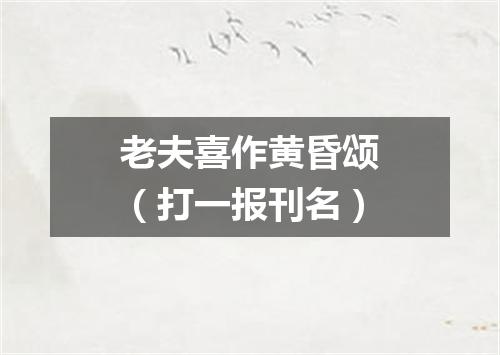 老夫喜作黄昏颂（打一报刊名）