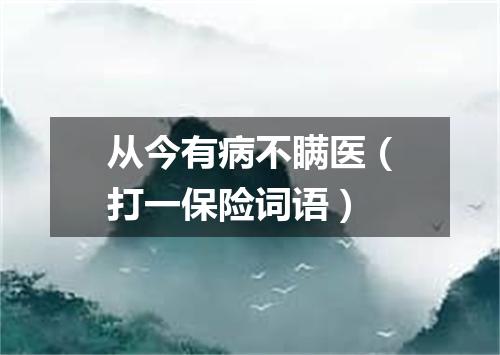 从今有病不瞒医（打一保险词语）