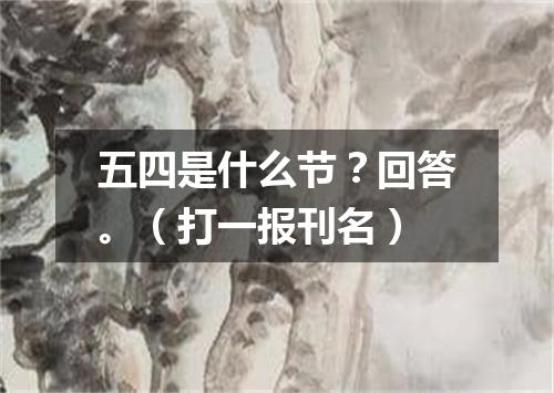 五四是什么节？回答。（打一报刊名）