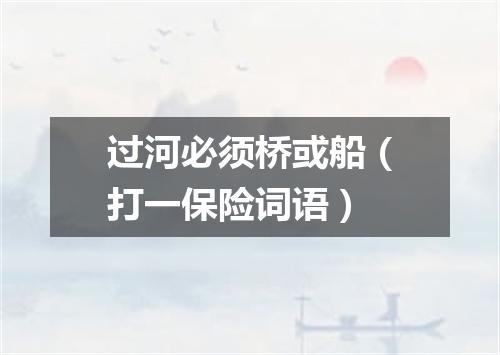 过河必须桥或船（打一保险词语）