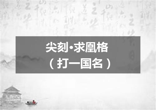 尖刻·求凰格（打一国名）
