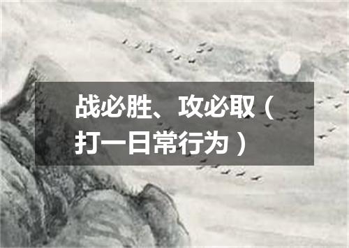 战必胜、攻必取（打一日常行为）