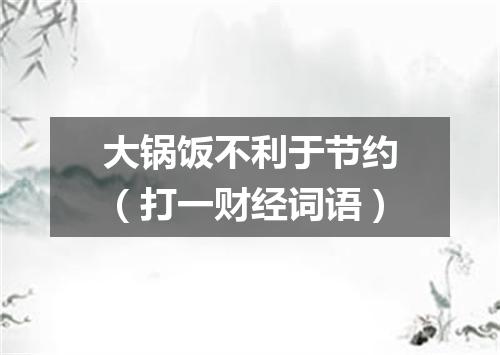 大锅饭不利于节约（打一财经词语）