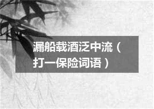 漏船载酒泛中流（打一保险词语）