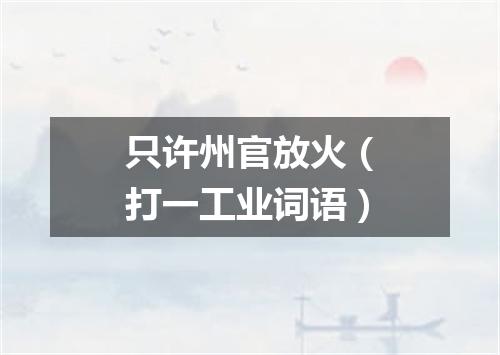 只许州官放火（打一工业词语）