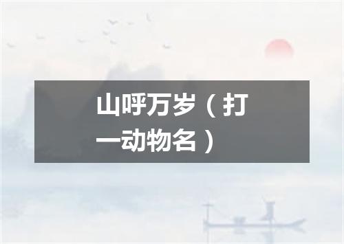 山呼万岁（打一动物名）